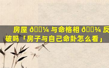 房屋 🌼 与命格相 🌾 反能破吗「房子与自己命卦怎么看」